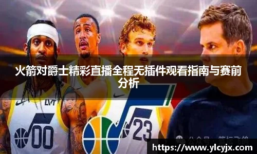火箭对爵士精彩直播全程无插件观看指南与赛前分析