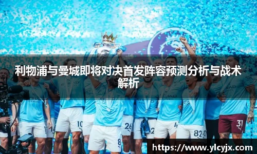利物浦与曼城即将对决首发阵容预测分析与战术解析