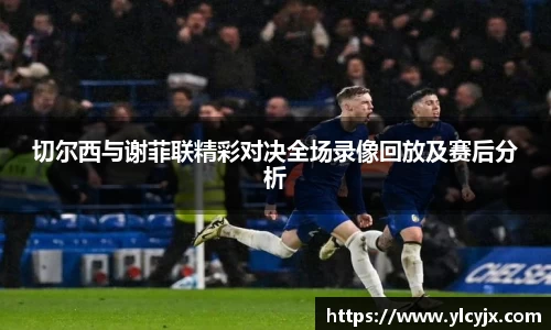 切尔西与谢菲联精彩对决全场录像回放及赛后分析