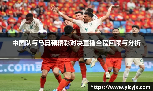 中国队与马其顿精彩对决直播全程回顾与分析