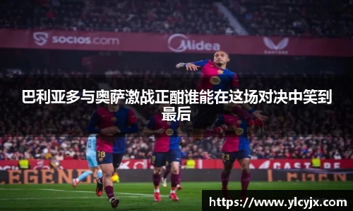 巴利亚多与奥萨激战正酣谁能在这场对决中笑到最后