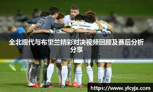 全北现代与布里兰精彩对决视频回顾及赛后分析分享