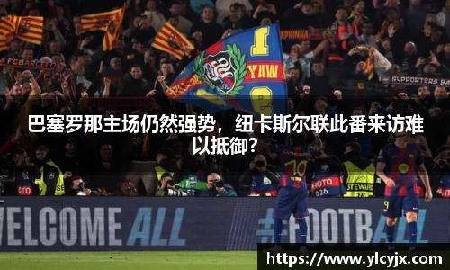 巴塞罗那主场仍然强势，纽卡斯尔联此番来访难以抵御？